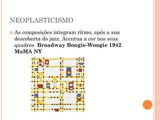 NEOPLASTICISMO
 As composições integram ritmo, após a sua
descoberta do jazz. Acentua a cor nos seus
quadros Broadway Boogie-Woogie 1942
MoMA NY
 