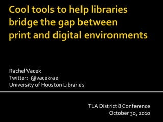 RachelVacek
Twitter: @vacekrae
University of Houston Libraries
TLA District 8 Conference
October 30, 2010
 