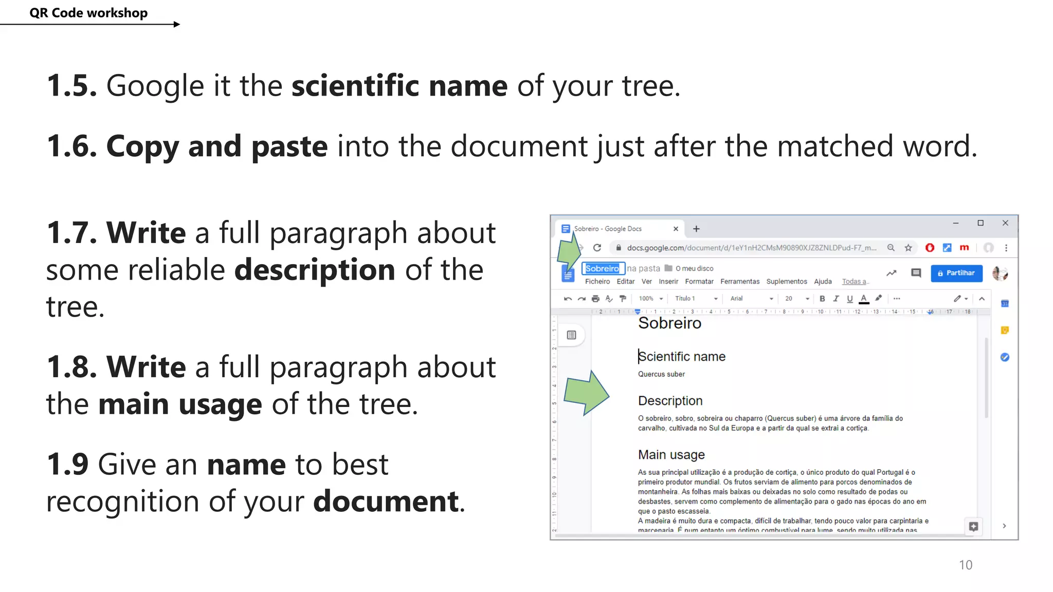 QR Code workshop
10
1.5. Google it the scientific name of your tree.
1.6. Copy and paste into the document just after the matched word.
1.7. Write a full paragraph about
some reliable description of the
tree.
1.8. Write a full paragraph about
the main usage of the tree.
1.9 Give an name to best
recognition of your document.
 