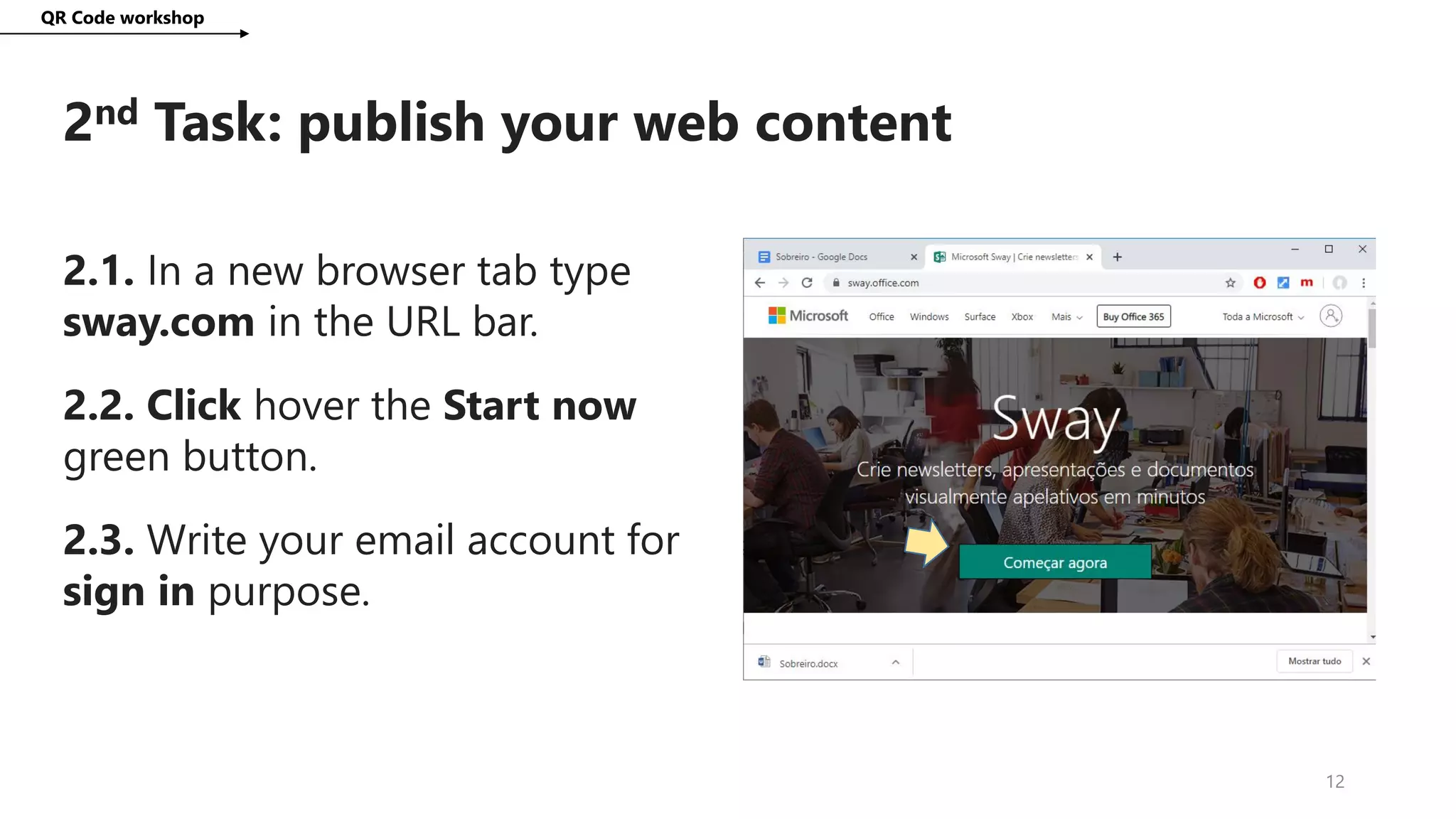 2nd Task: publish your web content
QR Code workshop
12
2.1. In a new browser tab type
sway.com in the URL bar.
2.2. Click hover the Start now
green button.
2.3. Write your email account for
sign in purpose.
 