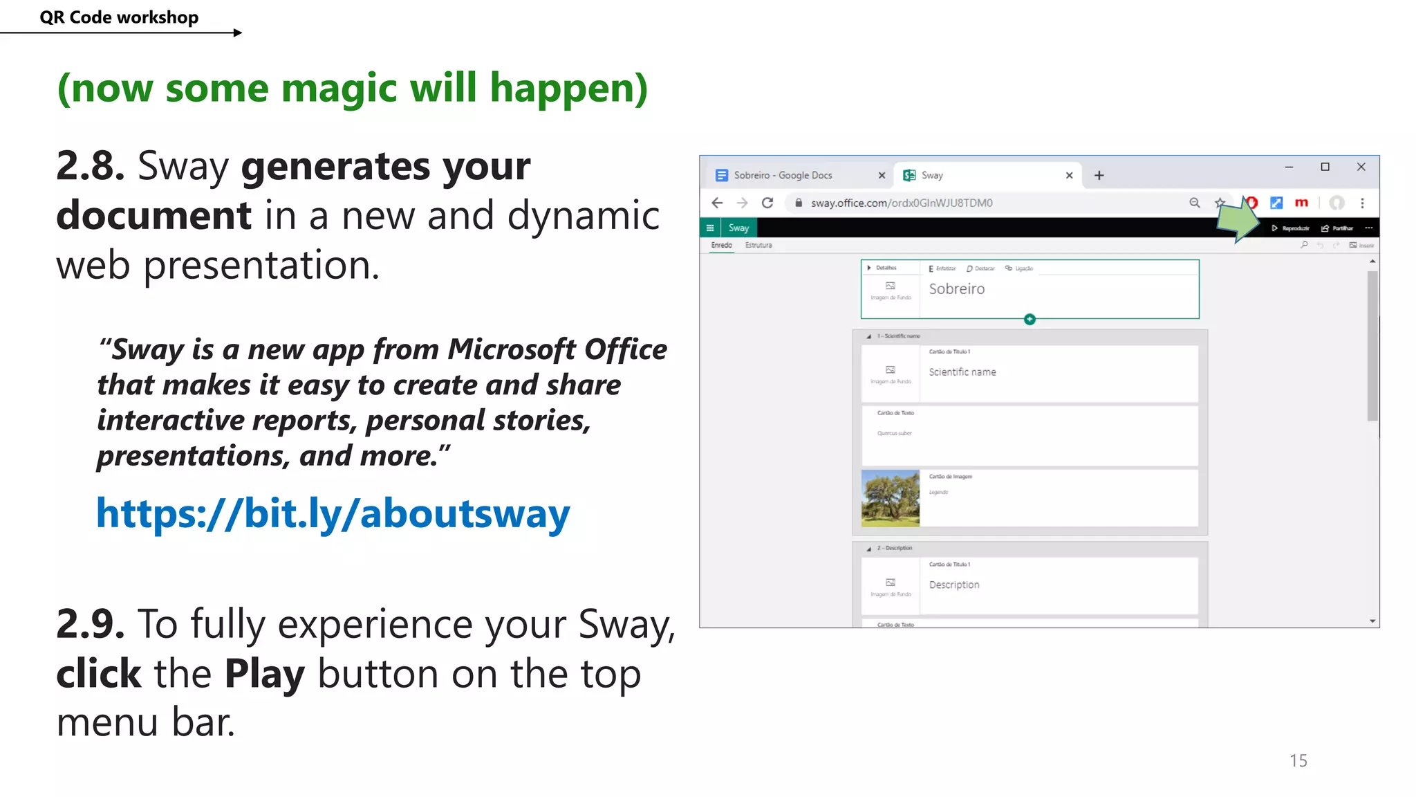 QR Code workshop
15
(now some magic will happen)
2.8. Sway generates your
document in a new and dynamic
web presentation.
“Sway is a new app from Microsoft Office
that makes it easy to create and share
interactive reports, personal stories,
presentations, and more.”
https://bit.ly/aboutsway
2.9. To fully experience your Sway,
click the Play button on the top
menu bar.
 