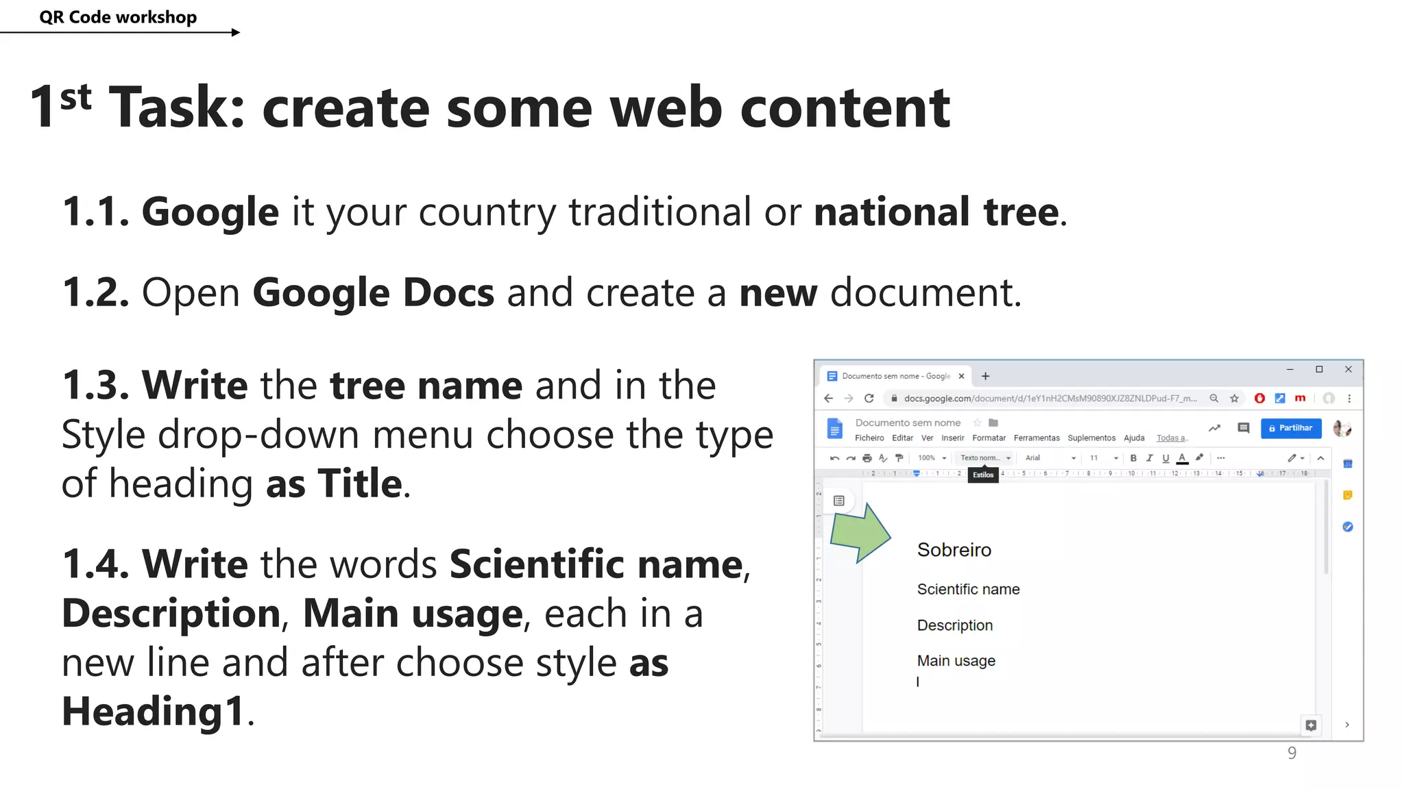 1st Task: create some web content
QR Code workshop
9
1.1. Google it your country traditional or national tree.
1.2. Open Google Docs and create a new document.
1.3. Write the tree name and in the
Style drop-down menu choose the type
of heading as Title.
1.4. Write the words Scientific name,
Description, Main usage, each in a
new line and after choose style as
Heading1.
 