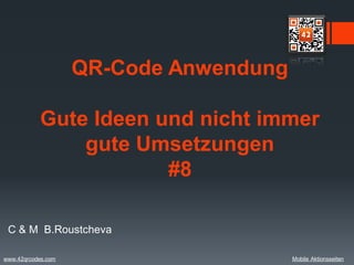 QR-Code Anwendung

           Gute Ideen und nicht immer
               gute Umsetzungen
                       #8

 C & M B.Roustcheva

www.42qrcodes.com                       Mobile Aktionsseiten
 