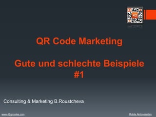 QR Code Marketing

         Gute und schlechte Beispiele
                     #1

 Consulting & Marketing B.Roustcheva

www.42qrcodes.com                       Mobile Aktionsseiten
 
