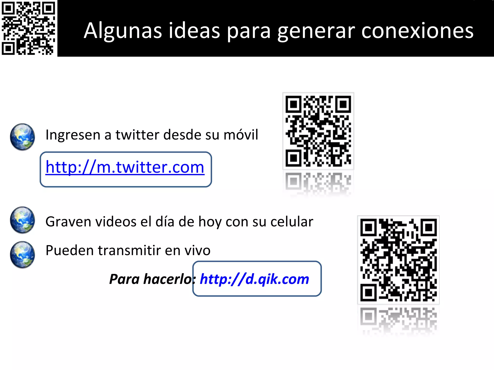 Ingresen a twitter desde su móvil http://m.twitter.c om Graven videos el día de hoy con su celular  Pueden transmitir en vivo Para hacerlo:  http://d.qik.com   Algunas ideas para generar conexiones 