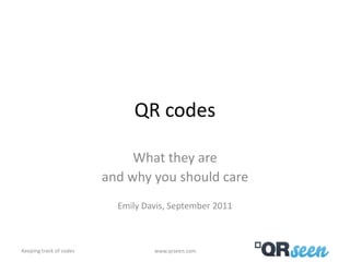 QR codes

                              What they are
                         and why you should care
                           Emily Davis, September 2011



Keeping track of codes             www.qrseen.com
 