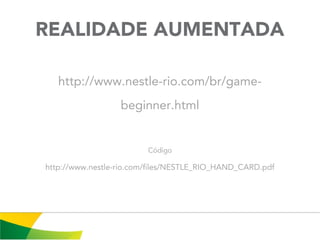 REALIDADE AUMENTADA

   http://www.nestle-rio.com/br/game-
                  beginner.html


                         Código

http://www.nestle-rio.com/files/NESTLE_RIO_HAND_CARD.pdf
 