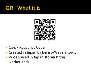    Quick Response Code
   Created in Japan by Denso-Wave in 1994
   Widely used in Japan, Korea & the
    Netherlands
 