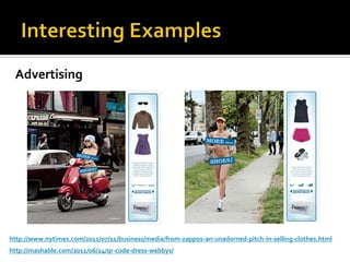 Advertising




http://www.nytimes.com/2011/07/11/business/media/from-zappos-an-unadorned-pitch-in-selling-clothes.html
http://mashable.com/2011/06/14/qr-code-dress-webbys/
 