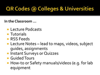 In the Classroom …

    Lecture Podcasts
    Tutorials
    RSS Feeds
    Lecture Notes – lead to maps, videos, subject
     guides, assignments
    Instant Surveys or Quizzes
    Guided Tours
    How-to or Safety manuals/videos (e.g. for lab
     equipment
 
