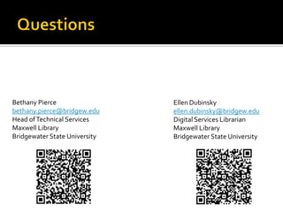 Bethany Pierce                 Ellen Dubinsky
bethany.pierce@bridgew.edu     ellen.dubinsky@bridgew.edu
Head of Technical Services     Digital Services Librarian
Maxwell Library                Maxwell Library
Bridgewater State University   Bridgewater State University
 