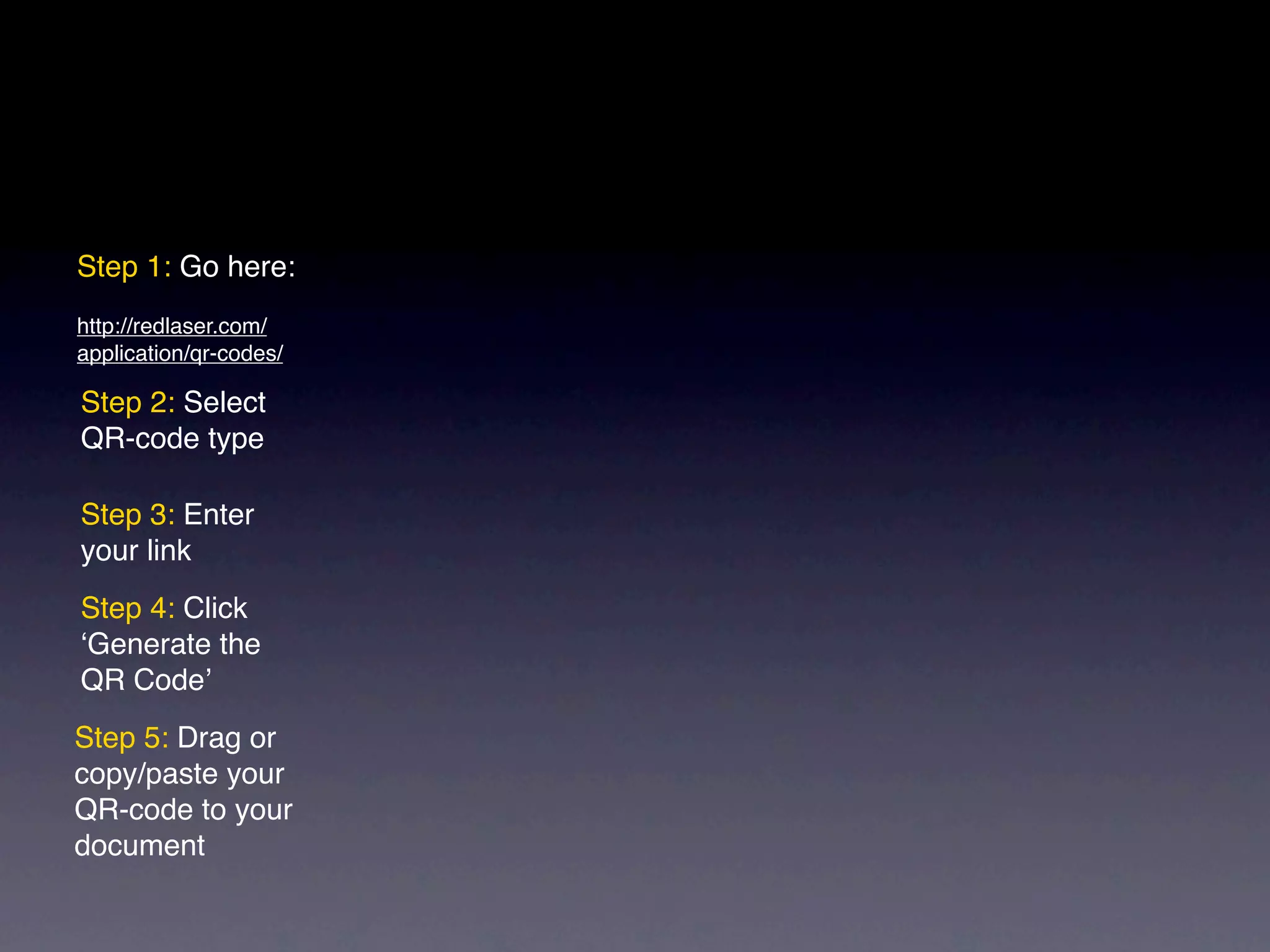 Step 1: Go here:
http://redlaser.com/
application/qr-codes/
Step 2: Select
QR-code type
Step 3: Enter
your link
Step 4: Click
‘Generate the
QR Code’
Step 5: Drag or
copy/paste your
QR-code to your
document