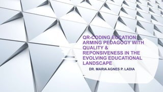 QR-CODING EUCATION:
ARMING PEDAGOGY WITH
QUALITY &
REPONSIVENESS IN THE
EVOLVING EDUCATIONAL
LANDSCAPE
DR. MARIA AGNES P. LADIA
 
