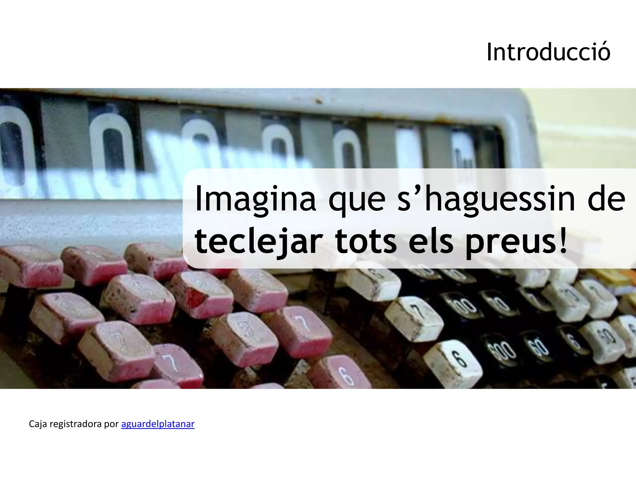 Introducció




                                     Imagina que s’haguessin de
                                     teclejar tots els preus!



Caja registradora por aguardelplatanar
 