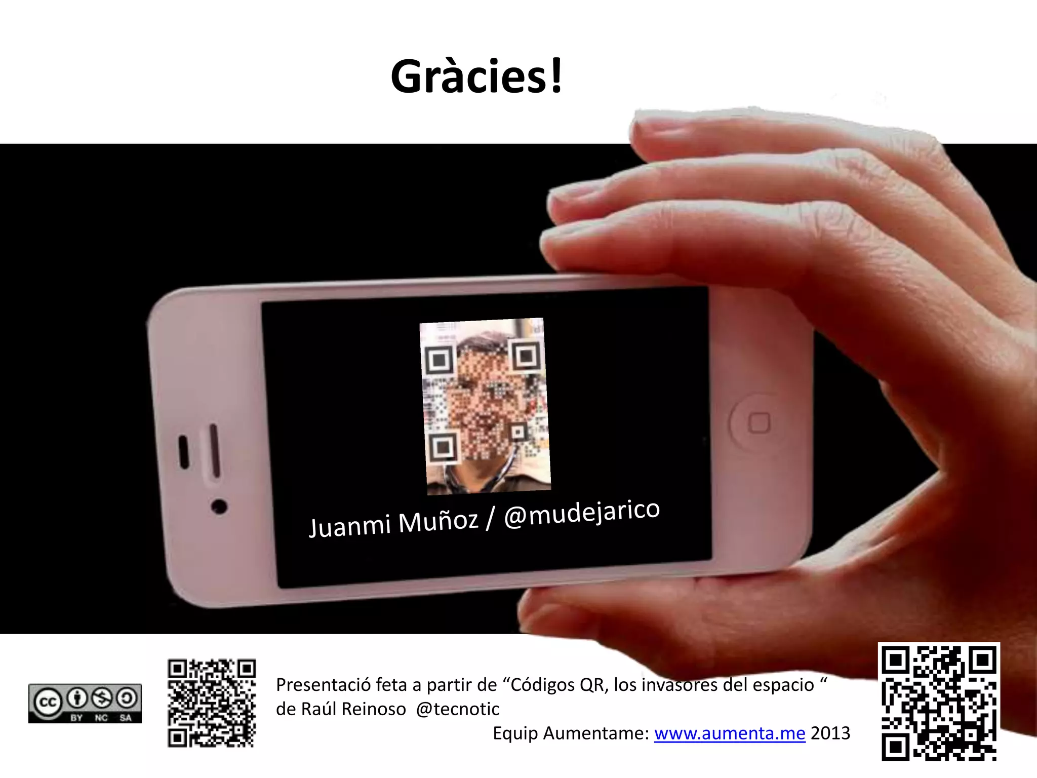 Gràcies!




Presentació feta a partir de “Códigos QR, los invasores del espacio “
de Raúl Reinoso @tecnotic
                            Equip Aumentame: www.aumenta.me 2013
 