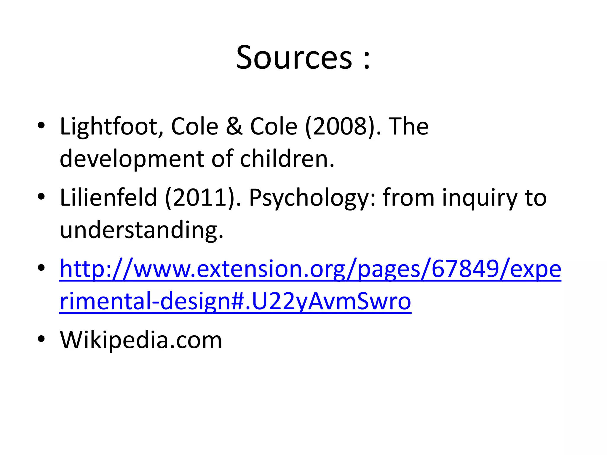 Sources :
• Lightfoot, Cole & Cole (2008). The
development of children.
• Lilienfeld (2011). Psychology: from inquiry to
understanding.
• http://www.extension.org/pages/67849/expe
rimental-design#.U22yAvmSwro
• Wikipedia.com
 