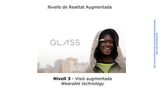 Nivells de Realitat Augmentada 
Nivell 3 - Visió augmentada 
Wearable technology 
http://www.trecebits.com/wp-content/uploads/2014/05/google-glass- 
vision-de-negocio.jpg 
 