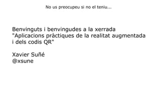 No us preocupeu si no el teniu... 
Benvinguts i benvingudes a la xerrada 
"Aplicacions pràctiques de la realitat augmentada 
i dels codis QR" 
Xavier Suñé 
@xsune 
 