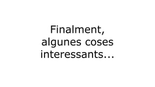 Finalment, 
algunes coses 
interessants... 
 