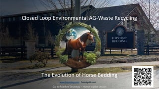 www.hipointag.com | Fuzedgold.com
Closed Loop Environmental AG-Waste Recycling
The Evolution of Horse Bedding
Go to Market Strategy – Horse waste sector.
 