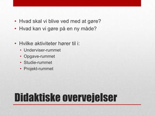 • Hvad skal vi blive ved med at gøre?
• Hvad kan vi gøre på en ny måde?
• Hvilke aktiviteter hører til i:
•
•
•
•

Underviser-rummet
Opgave-rummet
Studie-rummet
Projekt-rummet

Didaktiske overvejelser

 