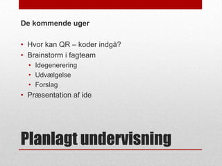 De kommende uger
• Hvor kan QR – koder indgå?
• Brainstorm i fagteam
• Idegenerering
• Udvælgelse
• Forslag

• Præsentation af ide

Planlagt undervisning

 