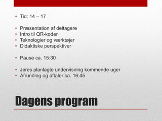 • Tid: 14 – 17
•
•
•
•

Præsentation af deltagere
Intro til QR-koder
Teknologier og værktøjer
Didaktiske perspektiver

• Pause ca. 15:30

• Jeres planlagte undervisning kommende uger
• Afrunding og aftaler ca. 16:45

Dagens program

 