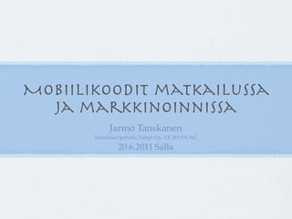 Mobiilikoodit matkailussa
  ja markkinoinnissa
             Jarmo Tanskanen
       Infosticker-palvelu,Valopi Oy, CC-BY-SA-NC

                20.6.2011 Salla
 