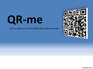 QR-me
...per un approccio multimediale alla cultura museale




                                                        Cantylab 2012
 