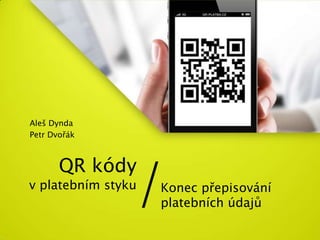 Aleš Dynda
Petr Dvořák




                /
       QR kódy
v platebním styku   Konec přepisování
                    platebních údajů
 