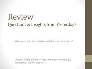 Review
What were your independent and dependent variables?
Questions & Insights from Yesterday?
Discuss: Would this be an experiment you would enjoy
conducting? Why or why not?
 