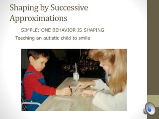 Shaping by Successive
Approximations
SIMPLE: ONE BEHAVIOR IS SHAPING
Teaching an autistic child to smile
 