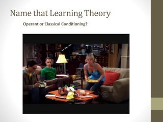 Name that Learning Theory
Operant or Classical Conditioning?
 