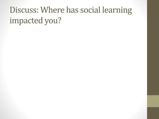 Discuss: Where has social learning
impacted you?
 