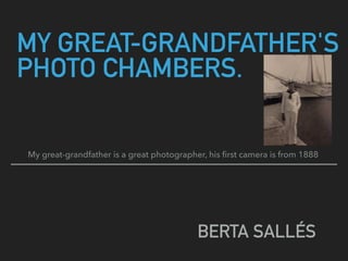 MY GREAT-GRANDFATHER'S
PHOTO CHAMBERS.
BERTA SALLÉS
My great-grandfather is a great photographer, his ﬁrst camera is from 1888
 