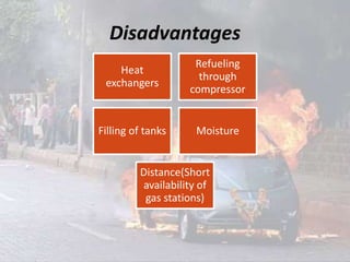 Disadvantages
Heat
exchangers
Refueling
through
compressor
Filling of tanks Moisture
Distance(Short
availability of
gas stations)
 
