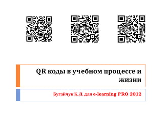QR коды в учебном процессе и
                      жизни
    Бугайчук К.Л. для e-learning PRO 2012
 