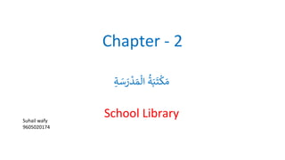Chapter - 2
ُ
‫ة‬َ‫ب‬
َ
‫ت‬
ْ
‫ك‬ َ‫م‬
ُ
‫ة‬ َ
‫س‬ َ
‫ر‬
ْ
‫د‬ َ‫م‬
ْ
‫ال‬
School Library
Suhail wafy
9605020174
 