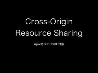 Cross-Origin
Resource Sharing
Ajax時代のCSRF対策
 