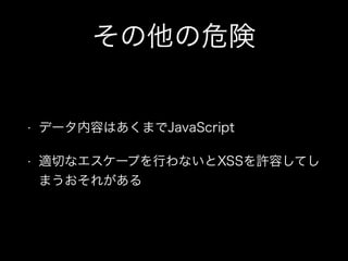 その他の危険
&bull; データ内容はあくまでJavaScript
&bull; 適切なエスケープを行わないとXSSを許容してし
まうおそれがある
 