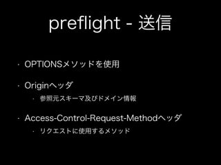preﬂight - 送信
&bull; OPTIONSメソッドを使用
&bull; Originヘッダ
&bull; 参照元スキーマ及びドメイン情報
&bull; Access-Control-Request-Methodヘッダ
&bull; リクエストに使用するメソッド
 