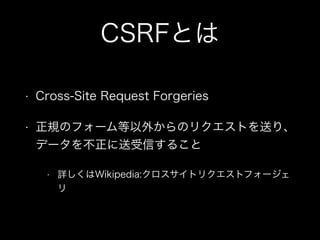 CSRFとは
&bull; Cross-Site Request Forgeries
&bull; 正規のフォーム等以外からのリクエストを送り、
データを不正に送受信すること
&bull; 詳しくはWikipedia:クロスサイトリクエストフォージェ
リ
 