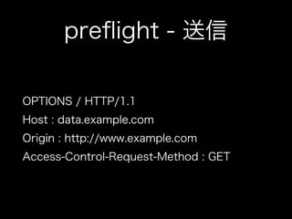 preﬂight - 送信
OPTIONS / HTTP/1.1
Host : data.example.com
Origin : http://www.example.com
Access-Control-Request-Method : GET
 