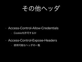 その他ヘッダ
&bull; Access-Control-Allow-Credentials
&bull; Cookieを許可するか
&bull; Access-Control-Expose-Headers
&bull; 使用可能なヘッダの一覧
 