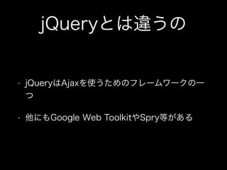 jQueryとは違うの
&bull; jQueryはAjaxを使うためのフレームワークの一
つ
&bull; 他にもGoogle Web ToolkitやSpry等がある
 