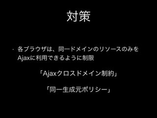 対策
&bull; 各ブラウザは、同一ドメインのリソースのみを
Ajaxに利用できるように制限
「Ajaxクロスドメイン制約」
「同一生成元ポリシー」
 