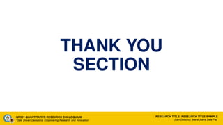 THANK YOU
SECTION
QR501 QUANTITATIVE RESEARCH COLLOQUIUM
“Data Driven Decisions: Empowering Research and Innovation”
RESEARCH TITLE: RESEARCH TITLE SAMPLE
Juan Delacruz, Maria Juana Dela Paz
 
