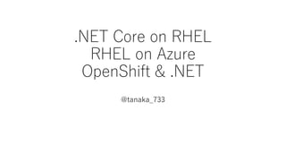 .NET Core on RHEL
RHEL on Azure
OpenShift & .NET
@tanaka_733
 