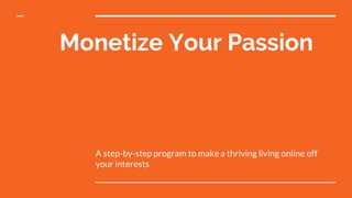 Monetize Your Passion
A step-by-step program to make a thriving living online off
your interests
 