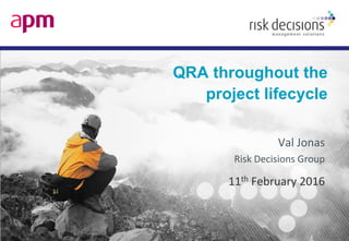 QRA throughout the
project lifecycle
Val Jonas
Risk Decisions Group
11th February 2016
 